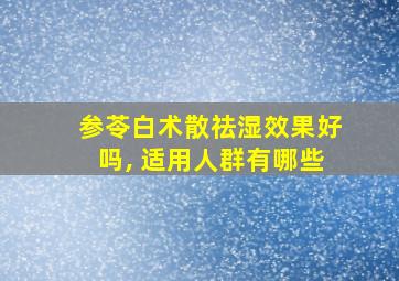 参苓白术散祛湿效果好吗, 适用人群有哪些